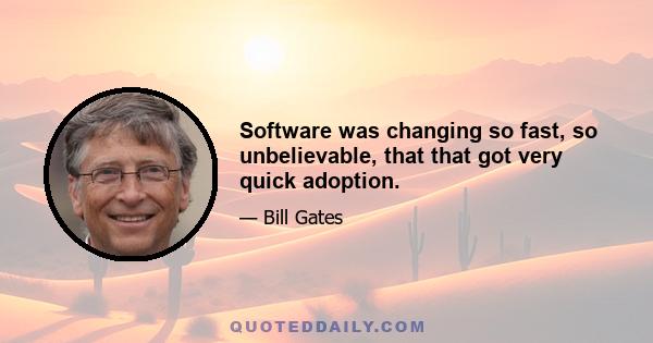 Software was changing so fast, so unbelievable, that that got very quick adoption.