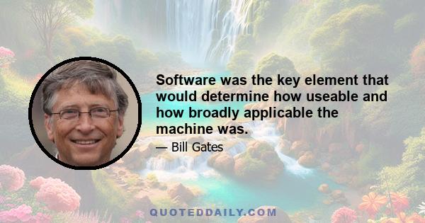 Software was the key element that would determine how useable and how broadly applicable the machine was.