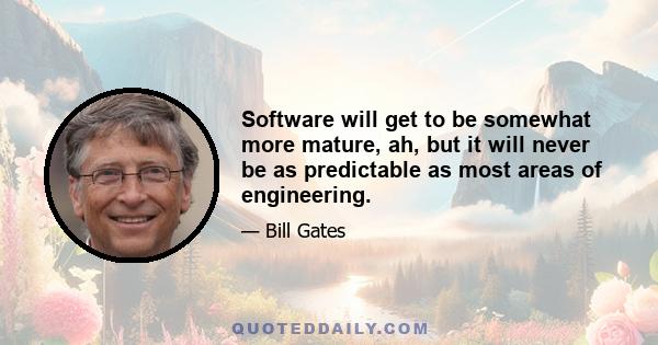 Software will get to be somewhat more mature, ah, but it will never be as predictable as most areas of engineering.