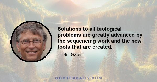 Solutions to all biological problems are greatly advanced by the sequencing work and the new tools that are created.