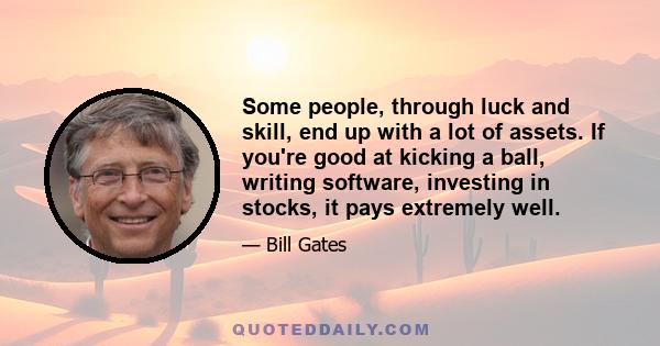 Some people, through luck and skill, end up with a lot of assets. If you're good at kicking a ball, writing software, investing in stocks, it pays extremely well.