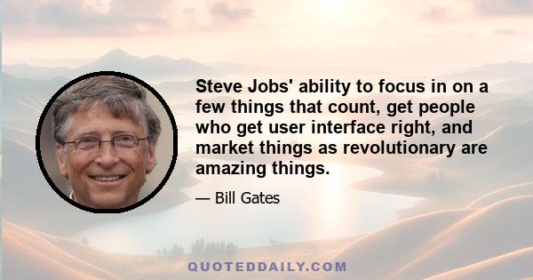 Steve Jobs' ability to focus in on a few things that count, get people who get user interface right, and market things as revolutionary are amazing things.