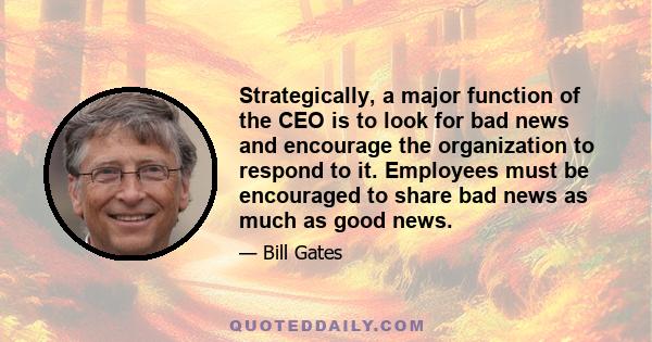 Strategically, a major function of the CEO is to look for bad news and encourage the organization to respond to it. Employees must be encouraged to share bad news as much as good news.