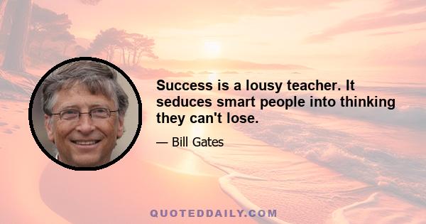 Success is a lousy teacher. It seduces smart people into thinking they can't lose.