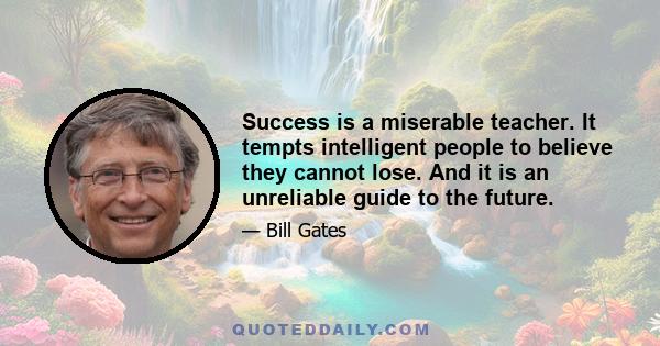 Success is a miserable teacher. It tempts intelligent people to believe they cannot lose. And it is an unreliable guide to the future.