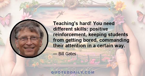 Teaching's hard! You need different skills: positive reinforcement, keeping students from getting bored, commanding their attention in a certain way.