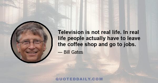 Television is not real life. In real life people actually have to leave the coffee shop and go to jobs.