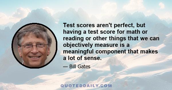 Test scores aren't perfect, but having a test score for math or reading or other things that we can objectively measure is a meaningful component that makes a lot of sense.