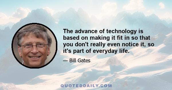 The advance of technology is based on making it fit in so that you don't really even notice it, so it's part of everyday life.