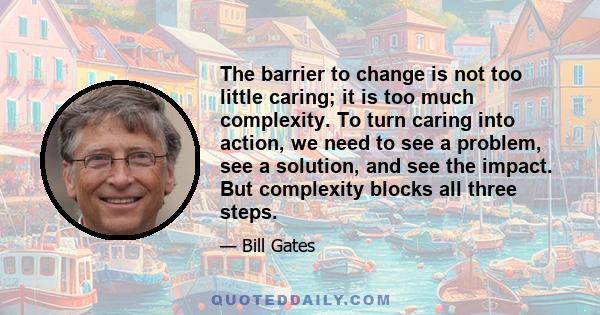 The barrier to change is not too little caring; it is too much complexity. To turn caring into action, we need to see a problem, see a solution, and see the impact. But complexity blocks all three steps.