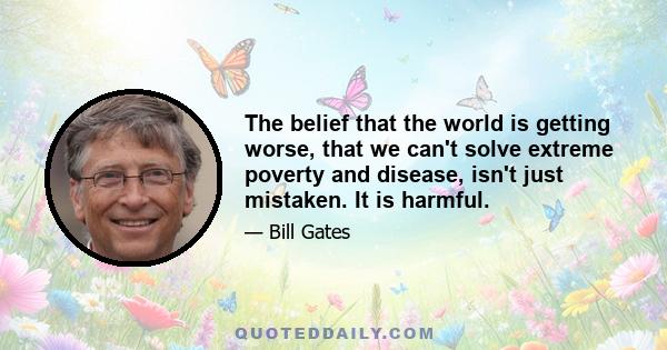 The belief that the world is getting worse, that we can't solve extreme poverty and disease, isn't just mistaken. It is harmful.