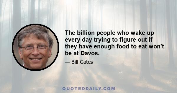 The billion people who wake up every day trying to figure out if they have enough food to eat won't be at Davos.