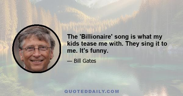 The 'Billionaire' song is what my kids tease me with. They sing it to me. It's funny.