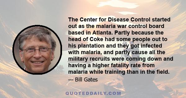 The Center for Disease Control started out as the malaria war control board based in Atlanta. Partly because the head of Coke had some people out to his plantation and they got infected with malaria, and partly cause