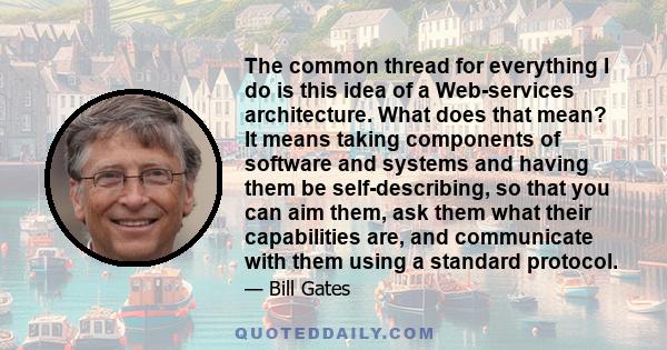 The common thread for everything I do is this idea of a Web-services architecture. What does that mean? It means taking components of software and systems and having them be self-describing, so that you can aim them,