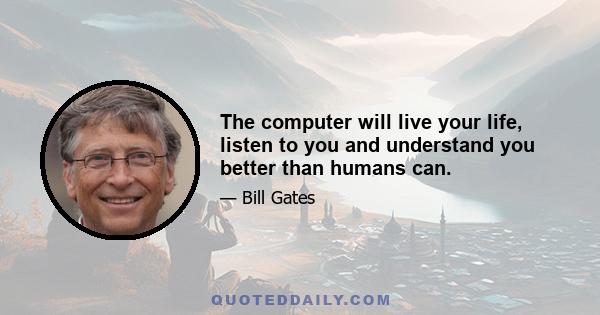 The computer will live your life, listen to you and understand you better than humans can.