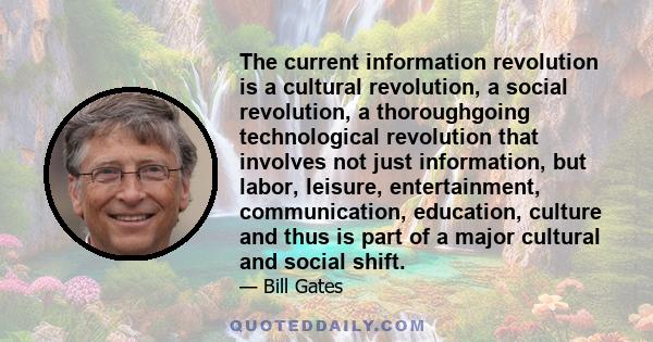 The current information revolution is a cultural revolution, a social revolution, a thoroughgoing technological revolution that involves not just information, but labor, leisure, entertainment, communication, education, 