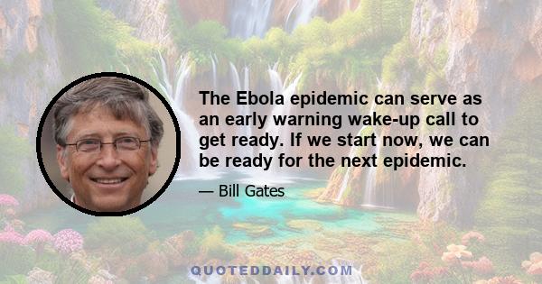 The Ebola epidemic can serve as an early warning wake-up call to get ready. If we start now, we can be ready for the next epidemic.