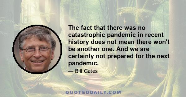 The fact that there was no catastrophic pandemic in recent history does not mean there won't be another one. And we are certainly not prepared for the next pandemic.