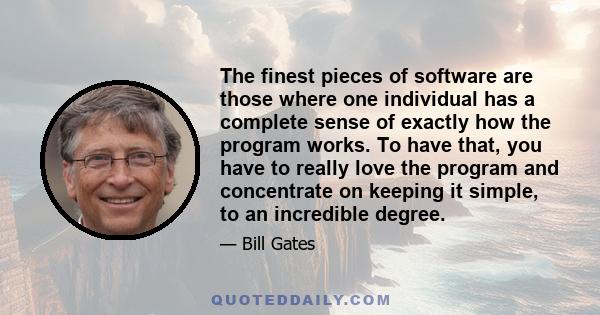 The finest pieces of software are those where one individual has a complete sense of exactly how the program works. To have that, you have to really love the program and concentrate on keeping it simple, to an