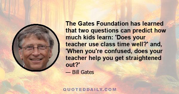 The Gates Foundation has learned that two questions can predict how much kids learn: 'Does your teacher use class time well?' and, 'When you're confused, does your teacher help you get straightened out?'