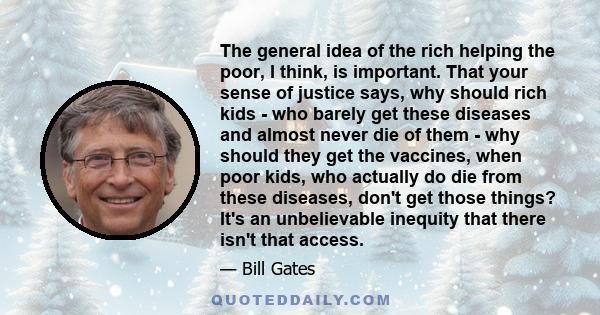 The general idea of the rich helping the poor, I think, is important. That your sense of justice says, why should rich kids - who barely get these diseases and almost never die of them - why should they get the