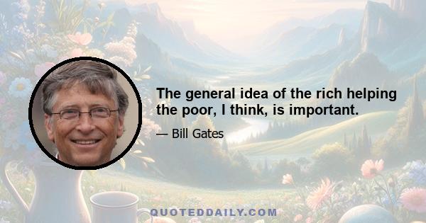 The general idea of the rich helping the poor, I think, is important.