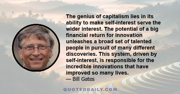 The genius of capitalism lies in its ability to make self-interest serve the wider interest. The potential of a big financial return for innovation unleashes a broad set of talented people in pursuit of many different