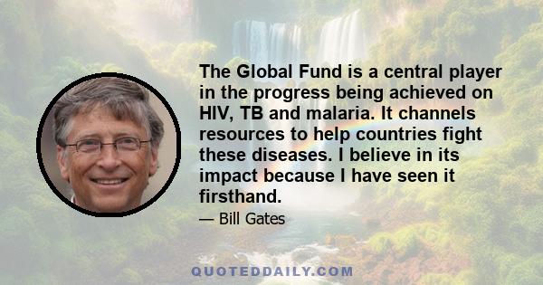 The Global Fund is a central player in the progress being achieved on HIV, TB and malaria. It channels resources to help countries fight these diseases. I believe in its impact because I have seen it firsthand.