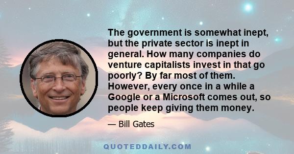 The government is somewhat inept, but the private sector is inept in general. How many companies do venture capitalists invest in that go poorly? By far most of them. However, every once in a while a Google or a