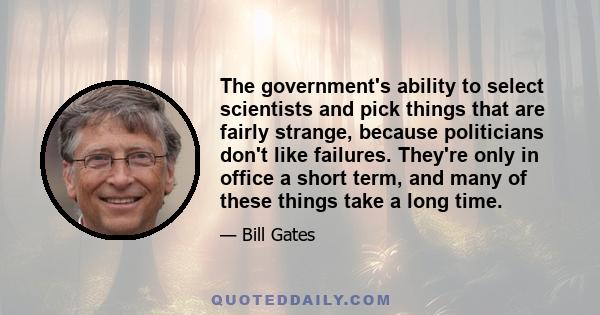 The government's ability to select scientists and pick things that are fairly strange, because politicians don't like failures. They're only in office a short term, and many of these things take a long time.