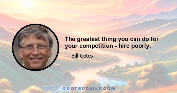 The greatest thing you can do for your competition - hire poorly.