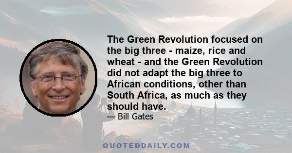 The Green Revolution focused on the big three - maize, rice and wheat - and the Green Revolution did not adapt the big three to African conditions, other than South Africa, as much as they should have.