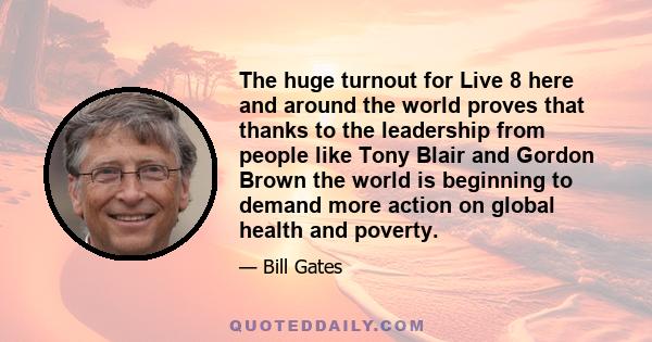 The huge turnout for Live 8 here and around the world proves that thanks to the leadership from people like Tony Blair and Gordon Brown the world is beginning to demand more action on global health and poverty.