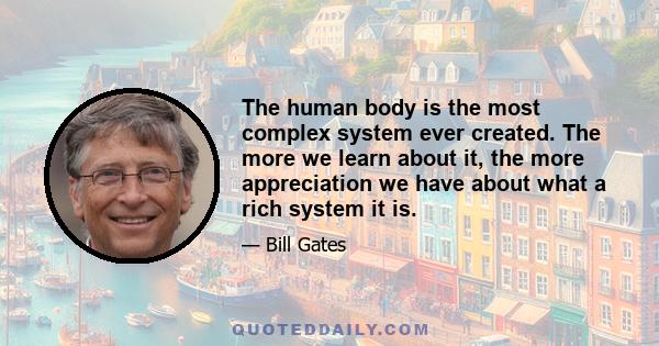 The human body is the most complex system ever created. The more we learn about it, the more appreciation we have about what a rich system it is.