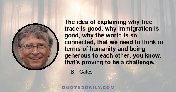 The idea of explaining why free trade is good, why immigration is good, why the world is so connected, that we need to think in terms of humanity and being generous to each other, you know, that's proving to be a