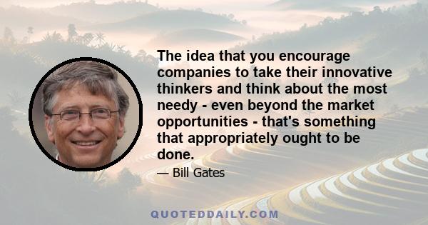 The idea that you encourage companies to take their innovative thinkers and think about the most needy - even beyond the market opportunities - that's something that appropriately ought to be done.