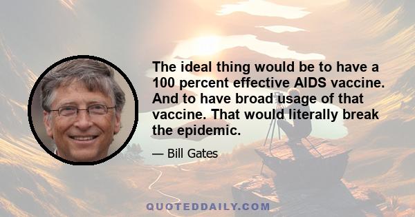 The ideal thing would be to have a 100 percent effective AIDS vaccine. And to have broad usage of that vaccine. That would literally break the epidemic.