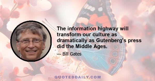 The information highway will transform our culture as dramatically as Gutenberg's press did the Middle Ages.