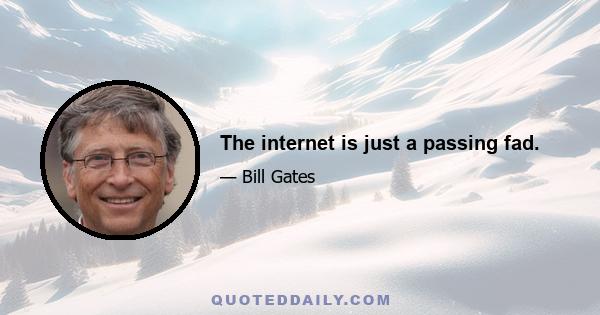 The internet is just a passing fad.