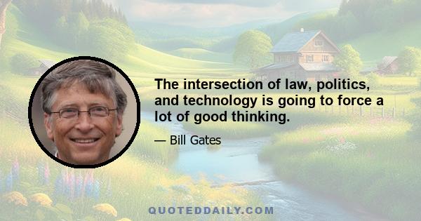 The intersection of law, politics, and technology is going to force a lot of good thinking.