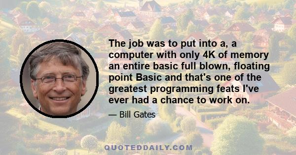 The job was to put into a, a computer with only 4K of memory an entire basic full blown, floating point Basic and that's one of the greatest programming feats I've ever had a chance to work on.