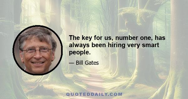 The key for us, number one, has always been hiring very smart people.