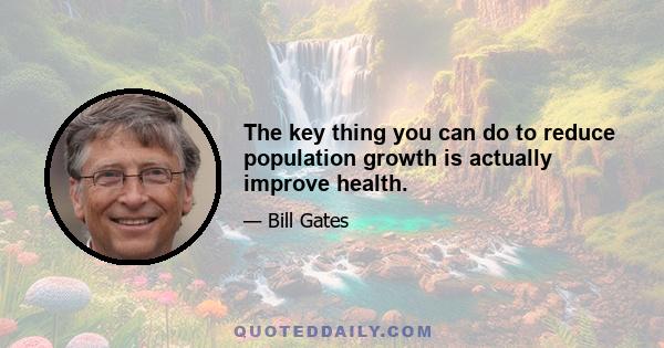 The key thing you can do to reduce population growth is actually improve health.