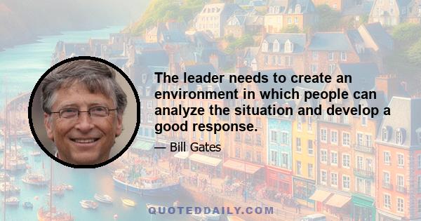 The leader needs to create an environment in which people can analyze the situation and develop a good response.