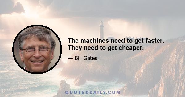 The machines need to get faster. They need to get cheaper.