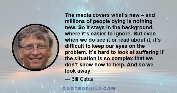 The media covers what’s new – and millions of people dying is nothing new. So it stays in the background, where it’s easier to ignore. But even when we do see it or read about it, it’s difficult to keep our eyes on the