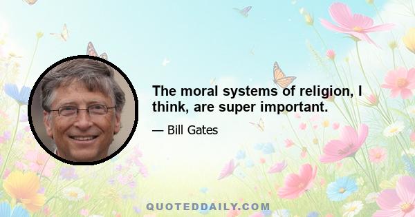 The moral systems of religion, I think, are super important.