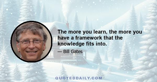 The more you learn, the more you have a framework that the knowledge fits into.