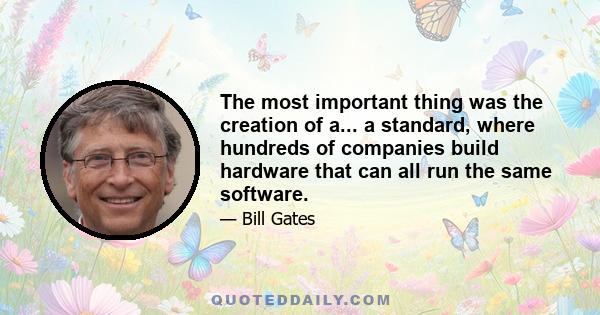 The most important thing was the creation of a... a standard, where hundreds of companies build hardware that can all run the same software.